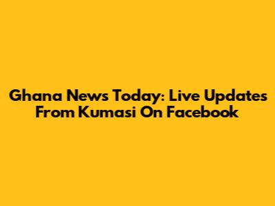 Ghana News Today: Live Updates From Kumasi On Facebook
