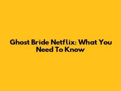 Ghost Bride Netflix: What You Need To Know