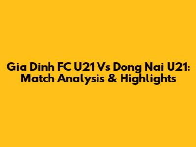 Gia Dinh FC U21 Vs Dong Nai U21: Match Analysis & Highlights