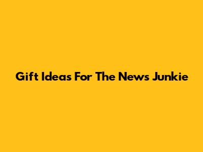 Gift Ideas For The News Junkie