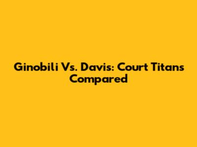 Ginobili Vs. Davis: Court Titans Compared