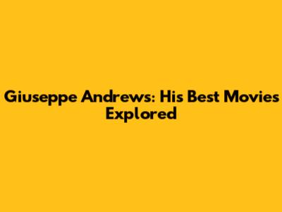 Giuseppe Andrews: His Best Movies Explored