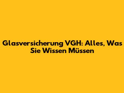 Glasversicherung VGH: Alles, Was Sie Wissen Müssen