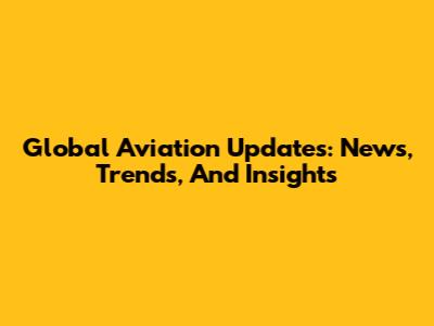 Global Aviation Updates: News, Trends, And Insights