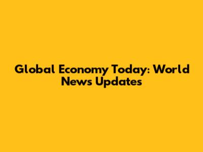 Global Economy Today: World News Updates