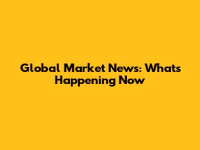 Global Market News: What's Happening Now