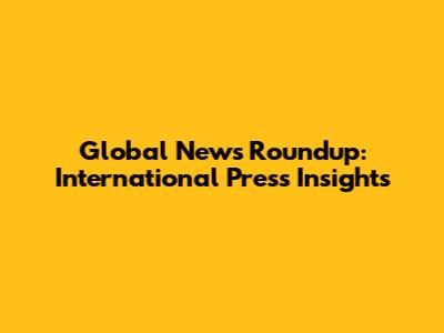 Global News Roundup: International Press Insights