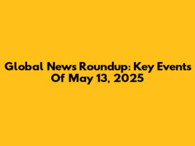 Global News Roundup: Key Events Of May 13, 2025