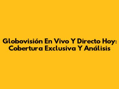 Globovisión En Vivo Y Directo Hoy: Cobertura Exclusiva Y Análisis