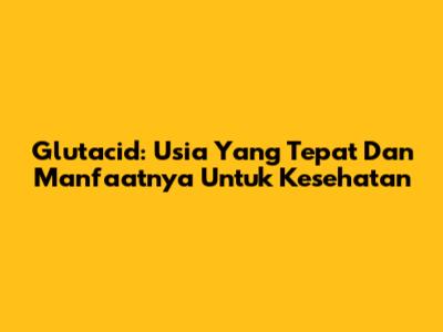 Glutacid: Usia Yang Tepat Dan Manfaatnya Untuk Kesehatan