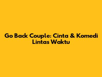 Go Back Couple: Cinta & Komedi Lintas Waktu
