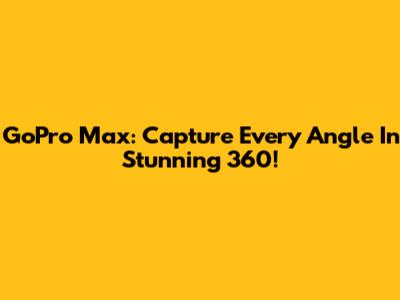GoPro Max: Capture Every Angle In Stunning 360!