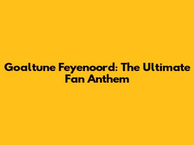 Goaltune Feyenoord: The Ultimate Fan Anthem