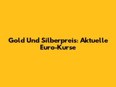 Gold Und Silberpreis: Aktuelle Euro-Kurse