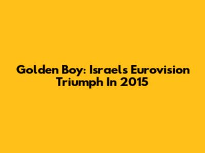 Golden Boy: Israel's Eurovision Triumph In 2015