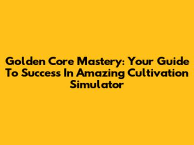 Golden Core Mastery: Your Guide To Success In Amazing Cultivation Simulator