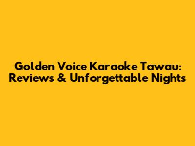 Golden Voice Karaoke Tawau: Reviews & Unforgettable Nights