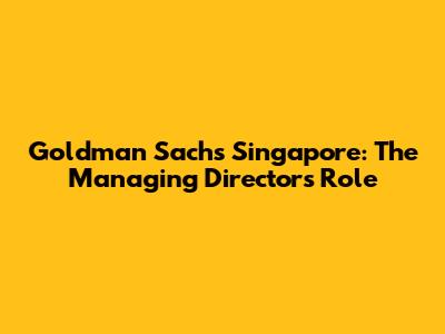 Goldman Sachs Singapore: The Managing Director's Role