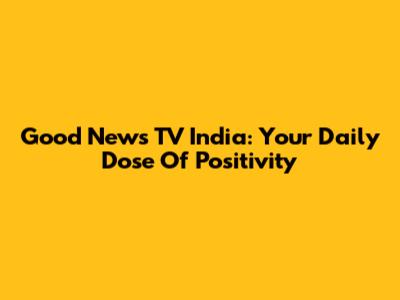 Good News TV India: Your Daily Dose Of Positivity