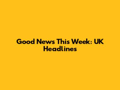 Good News This Week: UK Headlines