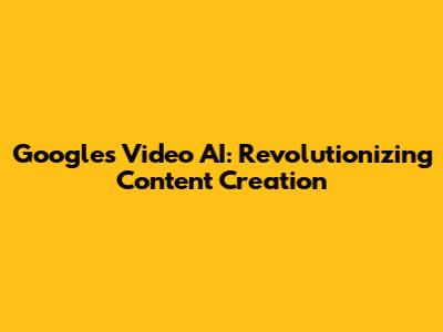 Google's Video AI: Revolutionizing Content Creation