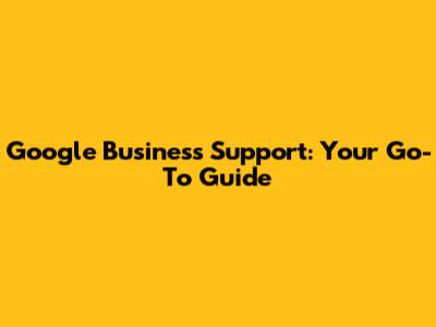 Google Business Support: Your Go-To Guide