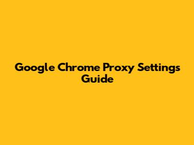 Google Chrome Proxy Settings Guide