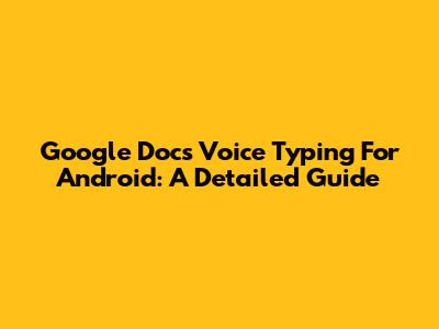 Google Docs Voice Typing For Android: A Detailed Guide