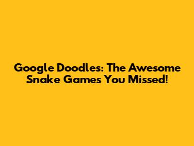 Google Doodles: The Awesome Snake Games You Missed!