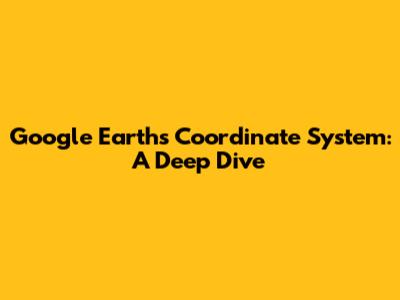 Google Earth's Coordinate System: A Deep Dive