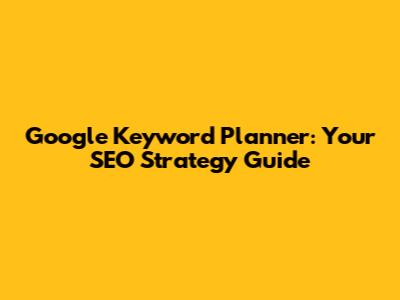 Google Keyword Planner: Your SEO Strategy Guide