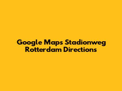 Google Maps Stadionweg Rotterdam Directions