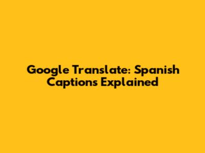 Google Translate: Spanish Captions Explained