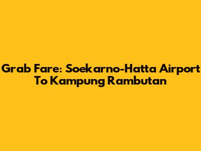 Grab Fare: Soekarno-Hatta Airport To Kampung Rambutan