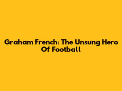 Graham French: The Unsung Hero Of Football
