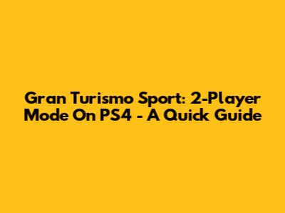 Gran Turismo Sport: 2-Player Mode On PS4 - A Quick Guide