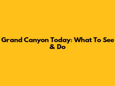 Grand Canyon Today: What To See & Do