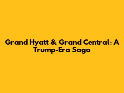Grand Hyatt & Grand Central: A Trump-Era Saga