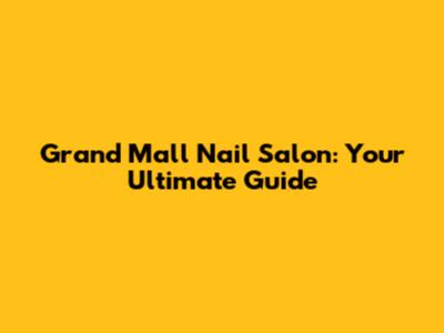 Grand Mall Nail Salon: Your Ultimate Guide