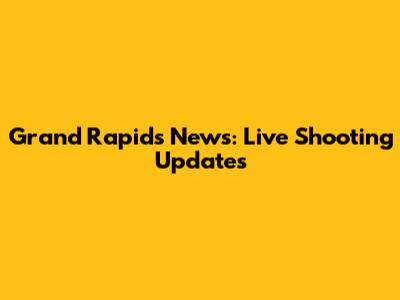 Grand Rapids News: Live Shooting Updates
