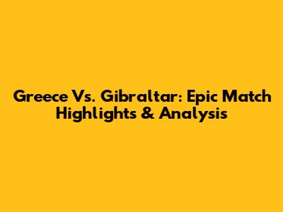 Greece Vs. Gibraltar: Epic Match Highlights & Analysis