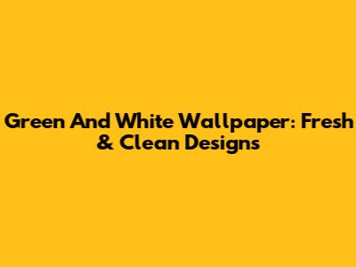 Green And White Wallpaper: Fresh & Clean Designs
