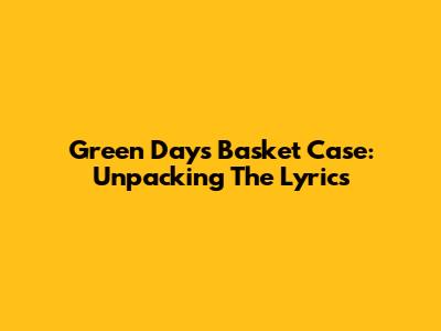 Green Day's Basket Case: Unpacking The Lyrics