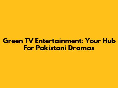 Green TV Entertainment: Your Hub For Pakistani Dramas