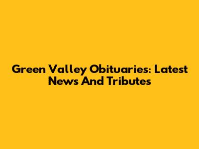 Green Valley Obituaries: Latest News And Tributes