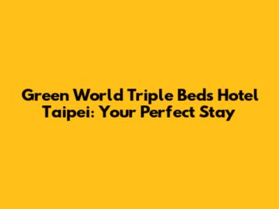 Green World Triple Beds Hotel Taipei: Your Perfect Stay