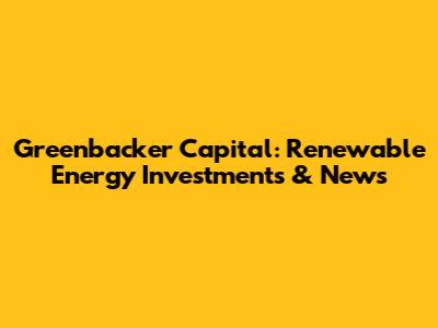 Greenbacker Capital: Renewable Energy Investments & News