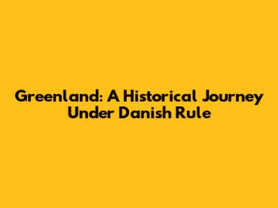 Greenland: A Historical Journey Under Danish Rule