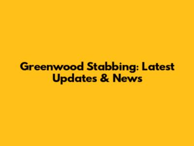 Greenwood Stabbing: Latest Updates & News