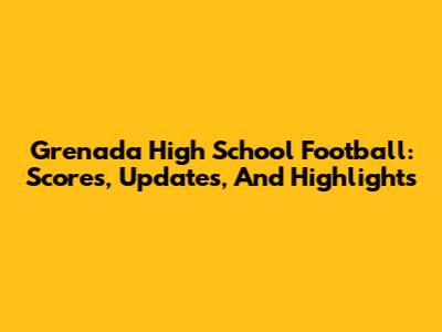 Grenada High School Football: Scores, Updates, And Highlights